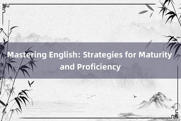 Mastering English: Strategies for Maturity and Proficiency