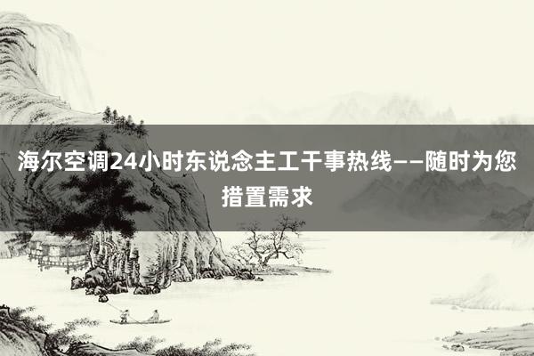 海尔空调24小时东说念主工干事热线——随时为您措置需求