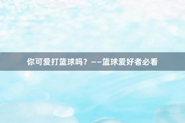 你可爱打篮球吗？——篮球爱好者必看