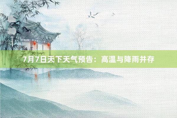 7月7日天下天气预告：高温与降雨并存